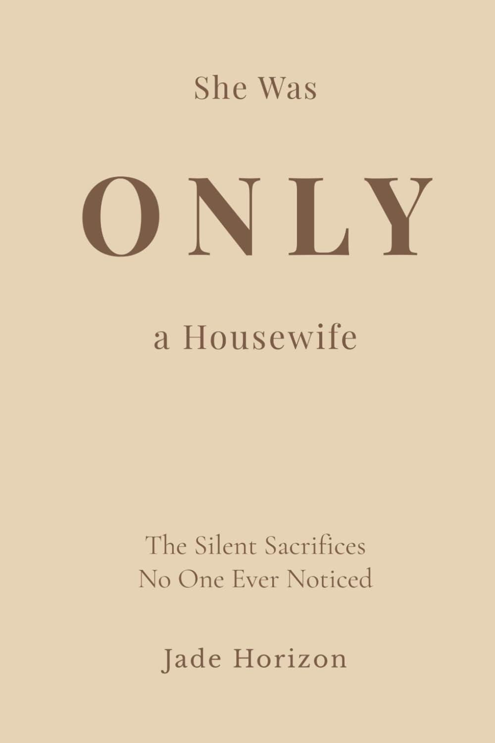 She Was Only A Housewife: A deeply emotional diary of a woman whose endless love, daily sacrifices, and forgotten dreams were hidden behind the simple title of “housewife.” (The Silent Sacrifices)