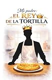 Mi padre: el rey de la tortilla: un regalo ideal para el día del padre o para el cumpleaños de tu padre, un completo manual para hacer la mejor tortilla de patatas