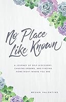No Place Like Known: A Journey Of Self-Discovery, Chasing Dreams, And Finding Home Right Where You Are 1733042911 Book Cover