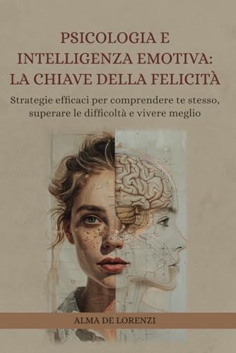 Psicologia e Intelligenza emotiva: La Chiave della Felicità: Strategie efficaci per comprendere te stesso, superare le difficoltà e vivere meglio