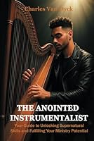 The Anointed Instrumentalist: Your Guide to Unlocking Supernatural Skills and Fulfilling Your Ministry Potential B0F6D349R4 Book Cover