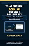 What Should I Ask AI Before I Believe It?: A Beginner’s Guide to Checking Claims, Sources, Numbers, Quotes, Comparisons, and Confident Answers (What Should I Ask AI? Series Book 10)