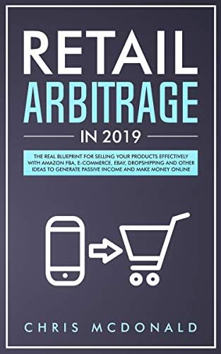 Retail Arbitrage in 2019: The Real Blueprint for Selling Your Products Effectively with Amazon FBA, E-commerce, Ebay, Dropshipping and Other Ideas to Generate Passive Income and Make Money Online Kindle Edition