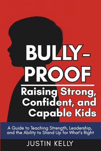 Bully-Proof: Raising Strong, Confident, and Capable Kids: A Guide to Teaching Strength, Leadership, and the Ability to Stand Up for What’s Right