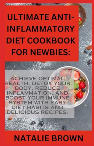 Ultimate Anti-Inflammatory Diet Cookbook For Newbies:: Achieve Optimal Health, Detox Your Body, Reduce Inflammation, and Boost Your Immune System with Easy Diet Habits and Delicious Recipes.
