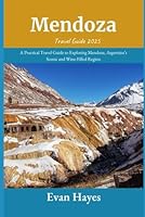 Mendoza Travel Guide 2025: A Practical Travel Guide to Exploring Mendoza, Argentina’s Scenic and Wine-Filled Region B0F6CTLT42 Book Cover