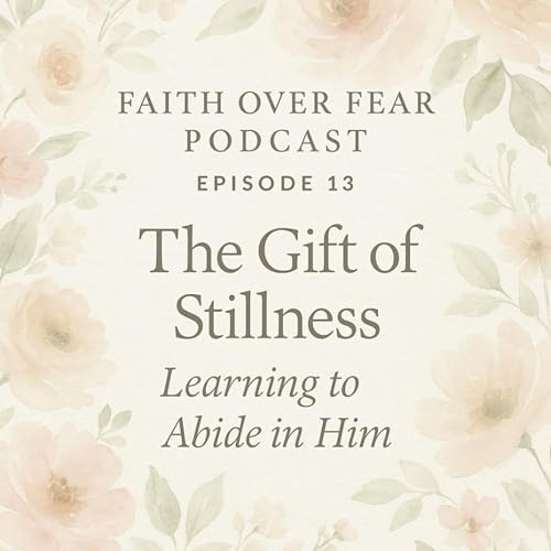 Faith Over Fear: Reflections for the Heart - Episode 13 - The Gift of Stillness: Learning to Abide in Him