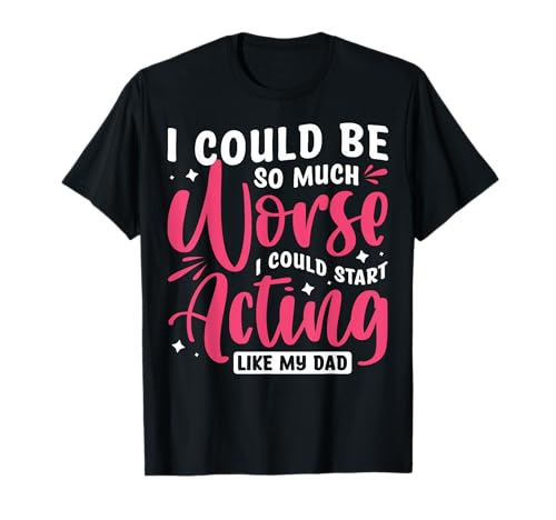 I Could Be So Much Worse I Could Start Acting Like My Dad Camiseta