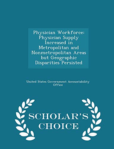 Physician Workforce: Physician Supply Increased in Metropolitan and Nonmetropolitan Areas But Geographic Disparities Persisted - Scholar's Choice Edition