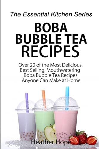 Boba Bubble Tea Recipes: Over 20 of the Most Delicious, Best Selling, Mouthwatering Boba Bubble Tea Recipes Anyone Can Make at Home (The Essential Kitchen Series)