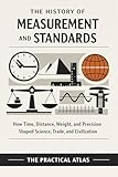 The History of Measurement and Standard: How Time, Distance, Weight, and Precision Shaped Science, Trade, and...