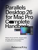 PARALLELS DESKTOP 26 FOR MAC PRO COMPLETE HANDBOOK: Master Virtual Machines, Windows Apps, And High-Performance Workflows On Apple Silicon And Intel Macs