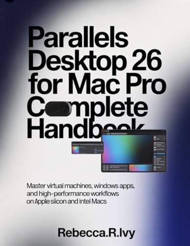 PARALLELS DESKTOP 26 FOR MAC PRO COMPLETE HANDBOOK: Master Virtual Machines, Windows Apps, And...