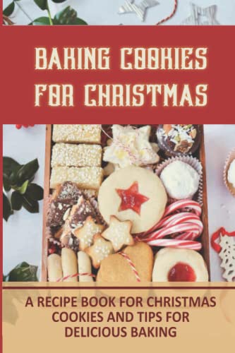 Baking Cookies For Christmas: A Recipe Book For Christmas Cookies And Tips For Delicious Baking