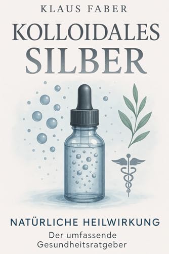 Kolloidales Silber Natürliche Heilwirkung der umfassende Gesundheitsratgeber: Anwendung, Dosierung und gezielte Hilfe bei Akne, Hautinfektionen, Atemwegsbeschwerden, Magen-Darm-Problemen