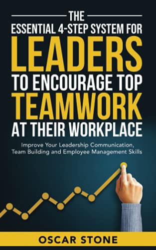 The Essential 4-Step System for Leaders to Encourage Top Teamwork at Their Workplace: Improve Your Leadership Communication, Team Building and Employee Management Skills