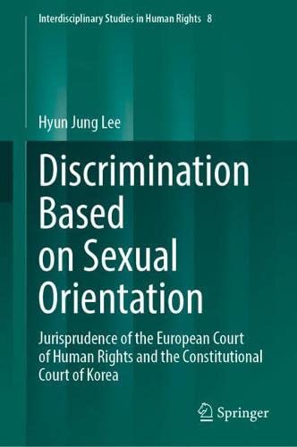 Discrimination Based on Sexual Orientation: Jurisprudence of the European Court of Human Rights and the Constitutional Court of Korea (Interdisciplinary Studies in Human Rights, 8)