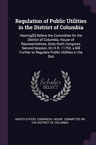 Regulation of Public Utilities in the District of Columbia: Hearing[S] Before the Committee On the District of Columbia, House of Representatives, ... to Regulate Public Utilities in the Dist