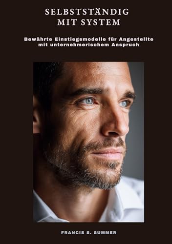 Selbststaendig mit System: Bewaehrte Einstiegsmodelle fuer Angestellte mit unternehmerischem Anspruch