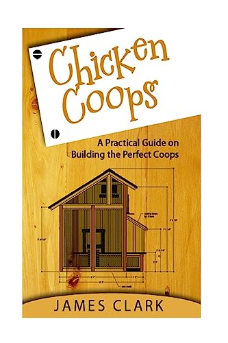 Chicken Coops: A Practical Guide on Building the Perfect Coops