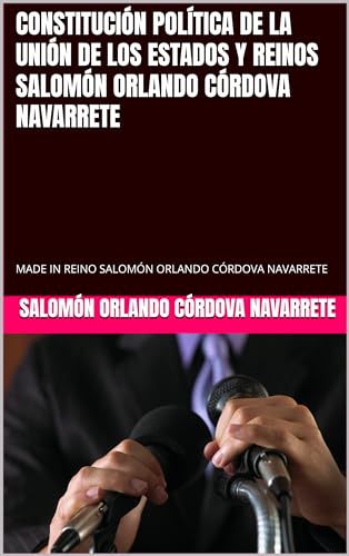 CONSTITUCIÓN POLÍTICA DE LA UNIÓN DE LOS ESTADOS Y REINOS SALOMÓN ORLANDO CÓRDOVA NAVARRETE: MADE IN REINO SALOMÓN ORLANDO CÓRDOVA NAVARRETE (Spanish Edition)