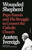 Wounded Shepherd: Pope Francis and His Struggle to Convert the Catholic Church