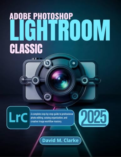 ADOBE PHOTOSHOP LIGHTROOM CLASSIC 2025: A complete step-by-step guide to professional photo editing, catalog organization, and creative image workflow mastery.