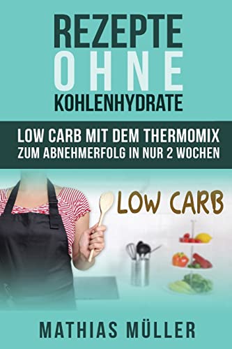 Rezepte ohne Kohlenhydrate - 100 Low Carb Rezepte mit dem Thermomix zum Abnehmerfolg in nur 2 Wochen (Gesund Abnehmen, Rezepte ohne Kohlenhydrate, ... gesunde Ernährung, Diät, Low Carb, Band 3)