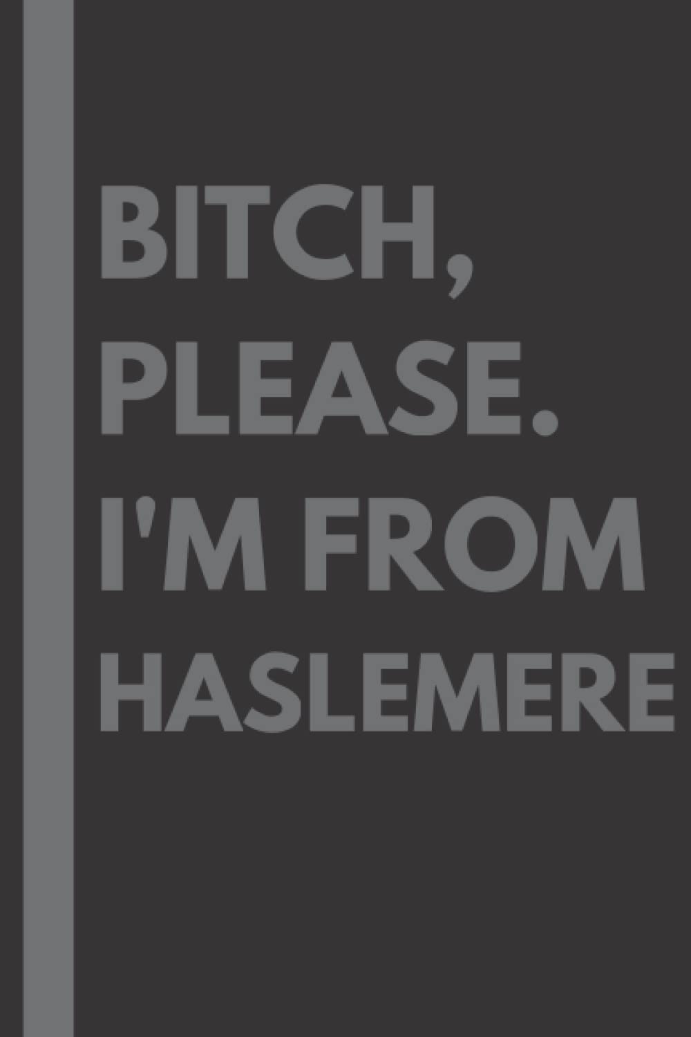 Bitch, Please. I'm From Haslemere: A Vulgar Adult Composition Notebook for a Native Haslemere Resident - 6x9 inches