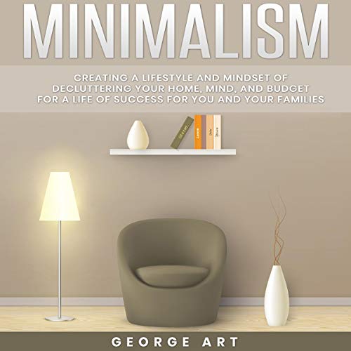 Minimalism: Creating a Lifestyle and Mindset of Decluttering Your Home, Mind and Budget for a Life of Success for You and Your Families