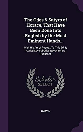 The Odes & Satyrs of Horace, That Have Been Done Into English by the Most Eminent Hands...: With His Art of Poetry...To This Ed. Is Added Several Odes Never Before Published