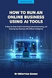 How to Run an Online Business Using AI Tools: A Step-by-Step Guide to Building, Automating, and Growing Your Business with Artificial Intelligence (English Edition)