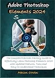 Adobe Photoshop Elements 2024: The Complete Practical Mastery Guide to Effectively Learn Photoshop Elements 2024 with Updated Features, Tools and Easy-to-Understand Techniques - Mason Owen 