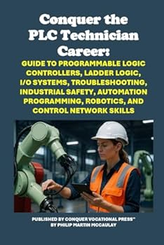 Conquer the PLC Technician Career: Guide to Programmable Logic Controllers, Ladder Logic, I/O Systems, Troubleshooting, Industrial Safety, Automation ... Control Network Skills (Vocational Guidance)