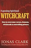 Exposing Spiritual Witchcraft: How to overcome curses, demons, witchcraft and controlling powers.