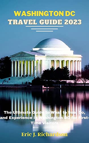 WASHINGTON DC TRAVEL GUIDE BOOK 2023: The Ultimate Guide to What to See, Do, and Experience in Washington DC for First-Time Visitors