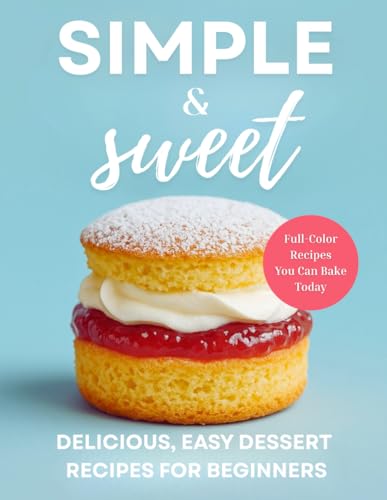 Simple & Sweet: Start Baking Stunning Desserts One Sweet Recipe At A Time (The Simple And Sweet Cookbook Series)