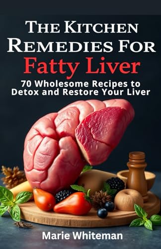 The Kitchen Remedies For Fatty Liver: 70 Wholesome Recipes To Detox And Restore Your Liver