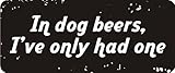 3 - In Dog Beers, I've Only Had One 1 1/4