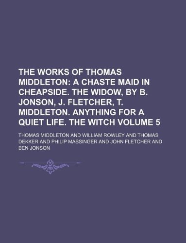 The Works of Thomas Middleton Volume 5; A Chaste Maid in Cheapside. the Widow, by B. Jonson, J. Fletcher, T. Middleton. Anything for a Quiet Life. the Witch