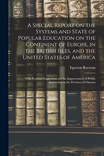 A Special Report on the Systems and State of Popular Education on the Continent of Europe, in the British Isles, and the United States of America ... Public Instruction in the Province of Ontario