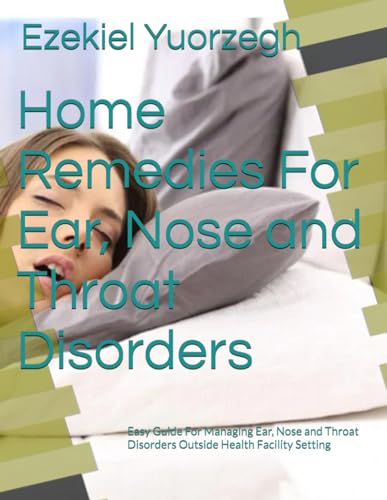 Home Remedies For Ear, Nose and Throat Disorders: Easy Guide For Managing Ear, Nose and Throat Disorders Outside Health Facility Setting