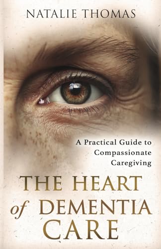 The Heart of Dementia Care: A Practical Guide to Compassionate