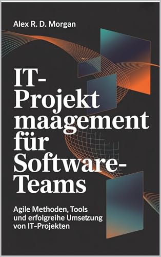 IT-Projektmanagement für Software-Teams: Agile Methoden, Tools und erfolgreiche Umsetzung von IT-Projekten