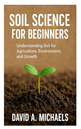 SOIL SCIENCE FOR BEGINNERS: Understanding soil for agriculture, environment and growth