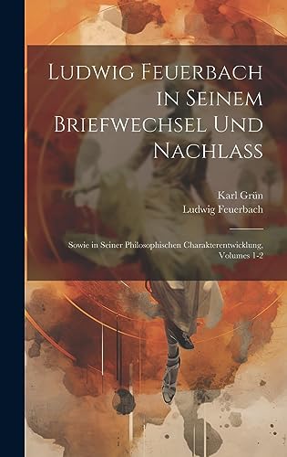 Ludwig Feuerbach in Seinem Briefwechsel Und Nachlass: Sowie in Seiner Philosophischen Charakterentwicklung, Volumes 1-2 (German Edition)