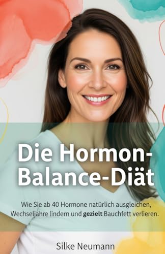 Die Hormon-Balance-Diät: Wie Frauen ab 40 mit der richtigen Ernährung hormonelles Ungleichgewicht regulieren, Wechseljahresbeschwerden lindern und Bauchfett reduzieren