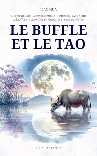Le Buffle et le Tao: 36 Réflexions de Sagesse Orientale Inspirées du Tao Te King de Lao Tseu pour une Vie en Harmonie et l’Art du Wu Wei (Via Philosophia)