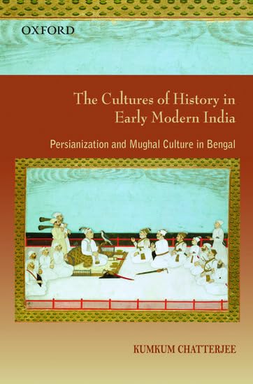 The Cultures of History in Early Modern India: Persianization and Mughal Culture in Bengal