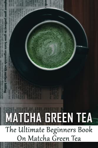 Matcha Green Tea: The Ultimate Beginners Book On Matcha Green Tea: The Popularity Of Matcha Tea Matcha Green Tea: The Ultimate Beginners Book On Matcha Green Tea: The Popularity Of Matcha Tea